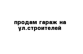 продам гараж на ул.строителей